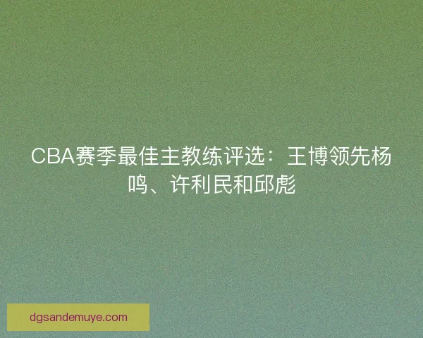 CBA赛季最佳主教练评选：王博领先杨鸣、许利民和邱彪