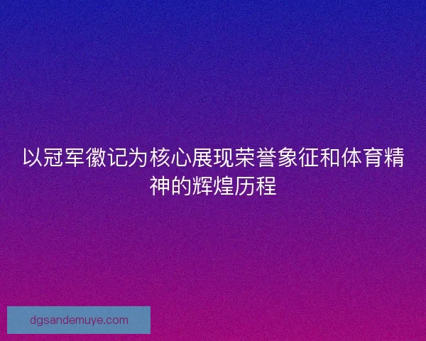 以冠军徽记为核心展现荣誉象征和体育精神的辉煌历程