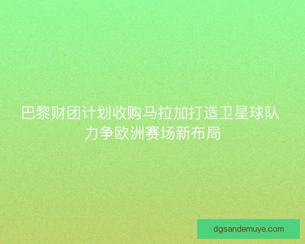 巴黎财团计划收购马拉加打造卫星球队 力争欧洲赛场新布局