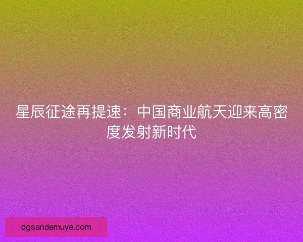 星辰征途再提速：中国商业航天迎来高密度发射新时代