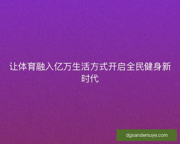 让体育融入亿万生活方式开启全民健身新时代