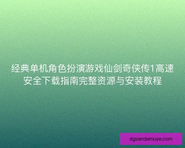 经典单机角色扮演游戏仙剑奇侠传1高速安全下载指南完整资源与安装教程 经典单机角色扮演游戏仙剑奇侠传1高速安全下载指南完整资源与安装教程