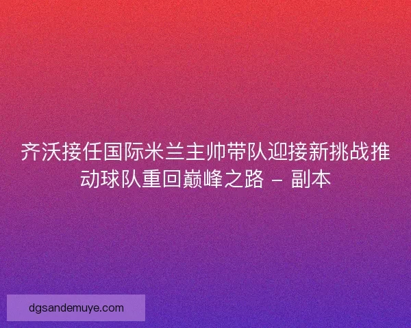 齐沃接任国际米兰主帅带队迎接新挑战推动球队重回巅峰之路 - 副本 齐沃接任国际米兰主帅带队迎接新挑战推动球队重回巅峰之路 - 副本