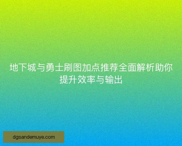 地下城与勇士刷图加点推荐全面解析助你提升效率与输出 地下城与勇士刷图加点推荐全面解析助你提升效率与输出