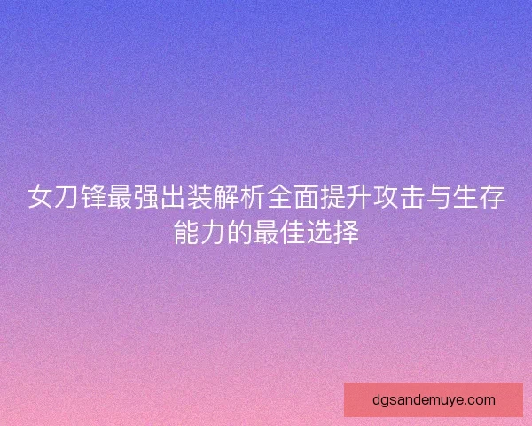 女刀锋最强出装解析全面提升攻击与生存能力的最佳选择 女刀锋最强出装解析全面提升攻击与生存能力的最佳选择