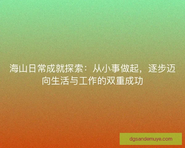 海山日常成就探索:从小事做起,逐步迈向生活与工作的双重成功 海山日常成就探索:从小事做起,逐步迈向生活与工作的双重成功