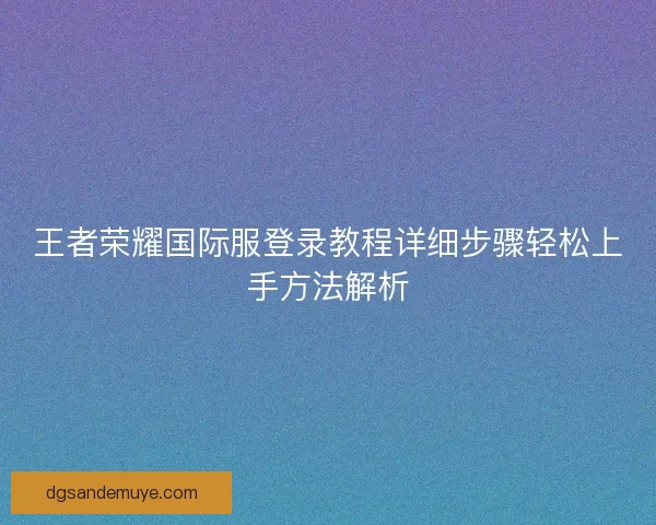 王者荣耀国际服登录教程详细步骤轻松上手方法解析