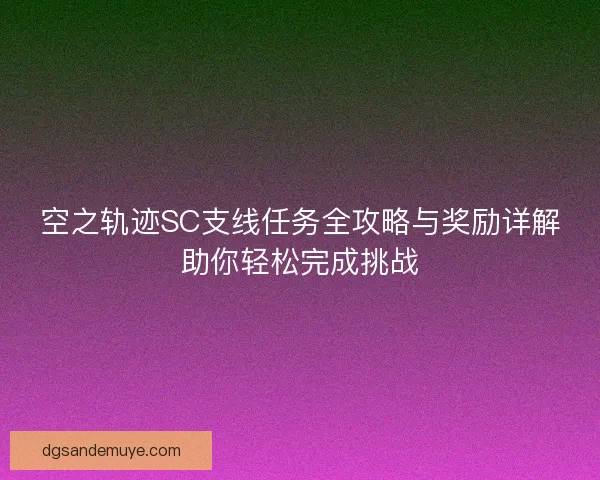 空之轨迹SC支线任务全攻略与奖励详解助你轻松完成挑战 空之轨迹SC支线任务全攻略与奖励详解助你轻松完成挑战