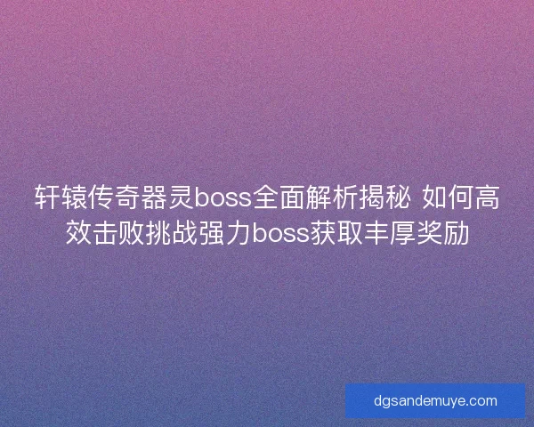 轩辕传奇器灵boss全面解析揭秘 如何高效击败挑战强力boss获取丰厚奖励 轩辕传奇器灵boss全面解析揭秘 如何高效击败挑战强力boss获取丰厚奖励