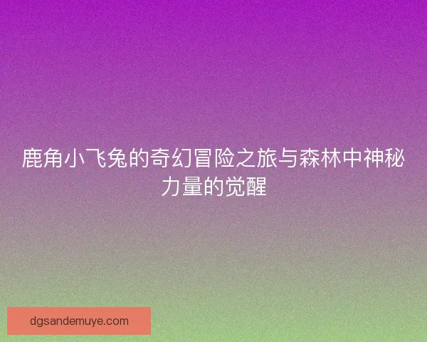 鹿角小飞兔的奇幻冒险之旅与森林中神秘力量的觉醒