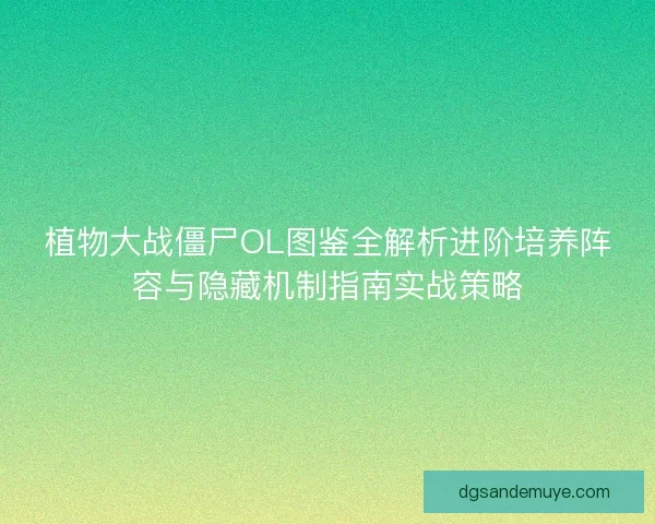 植物大战僵尸OL图鉴全解析进阶培养阵容与隐藏机制指南实战策略 植物大战僵尸OL图鉴全解析进阶培养阵容与隐藏机制指南实战策略