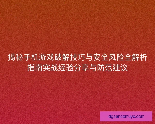 揭秘手机游戏破解技巧与安全风险全解析指南实战经验分享与防范建议