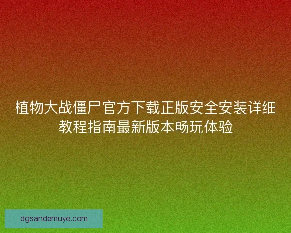 植物大战僵尸官方下载正版安全安装详细教程指南最新版本畅玩体验 植物大战僵尸官方下载正版安全安装详细教程指南最新版本畅玩体验