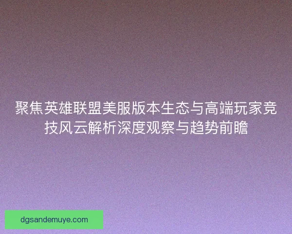 聚焦英雄联盟美服版本生态与高端玩家竞技风云解析深度观察与趋势前瞻