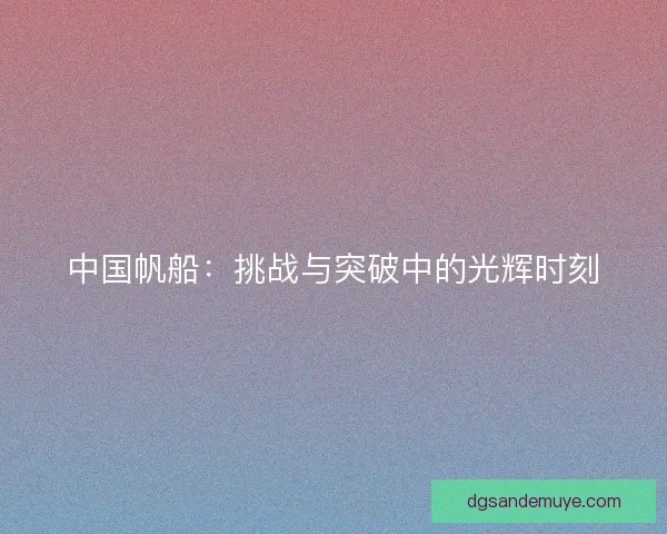 中国帆船:挑战与突破中的光辉时刻 中国帆船:挑战与突破中的光辉时刻