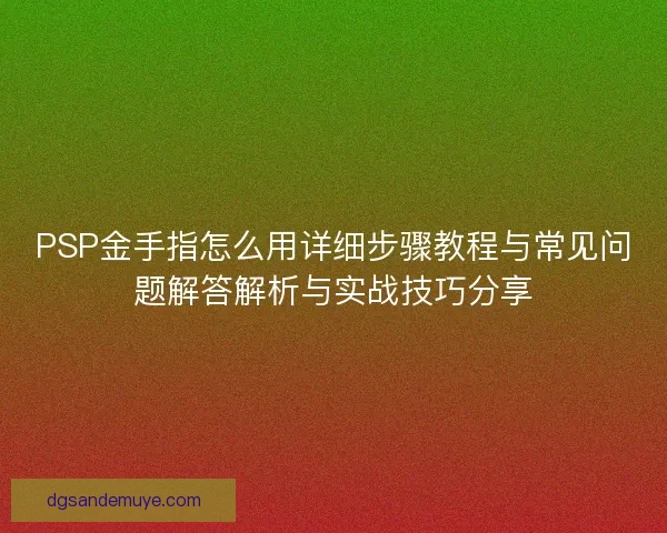 PSP金手指怎么用详细步骤教程与常见问题解答解析与实战技巧分享