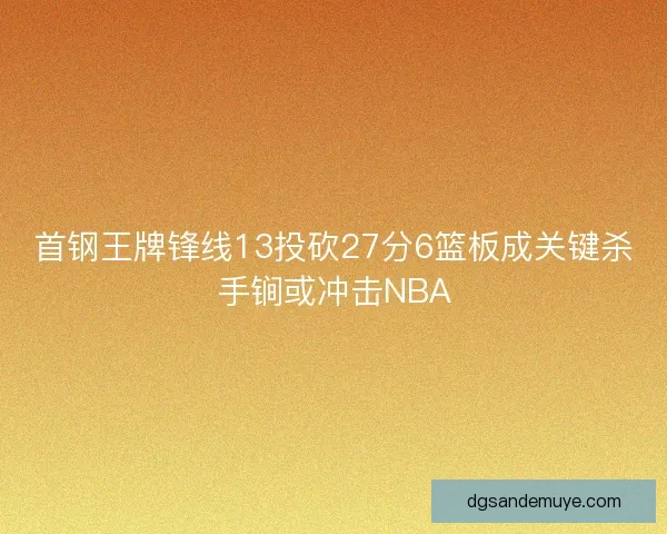 首钢王牌锋线13投砍27分6篮板成关键杀手锏或冲击NBA