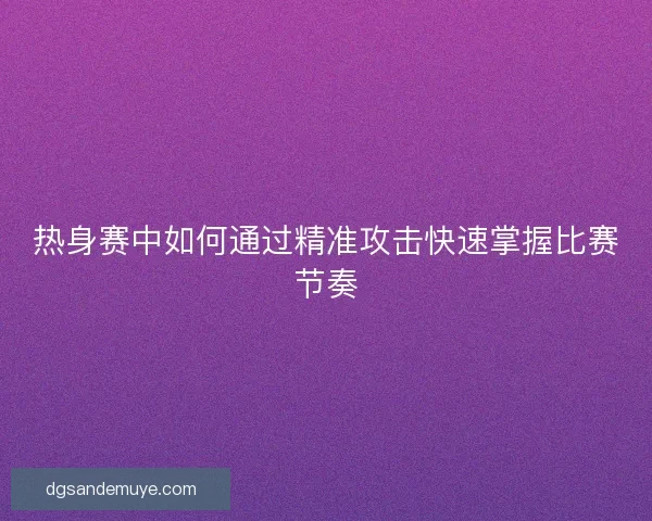 热身赛中如何通过精准攻击快速掌握比赛节奏 热身赛中如何通过精准攻击快速掌握比赛节奏