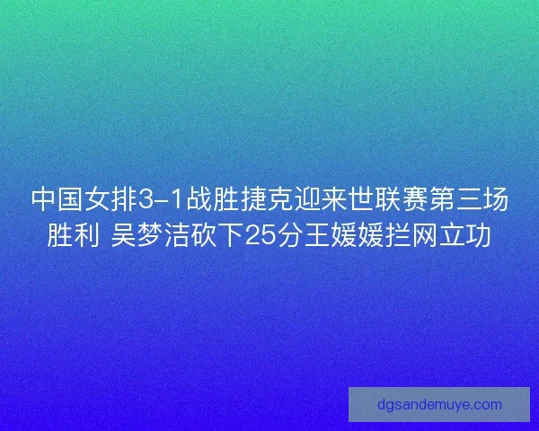 中国女排3-1战胜捷克迎来世联赛第三场胜利 吴梦洁砍下25分王媛媛拦网立功 中国女排3-1战胜捷克迎来世联赛第三场胜利 吴梦洁砍下25分王媛媛拦网立功