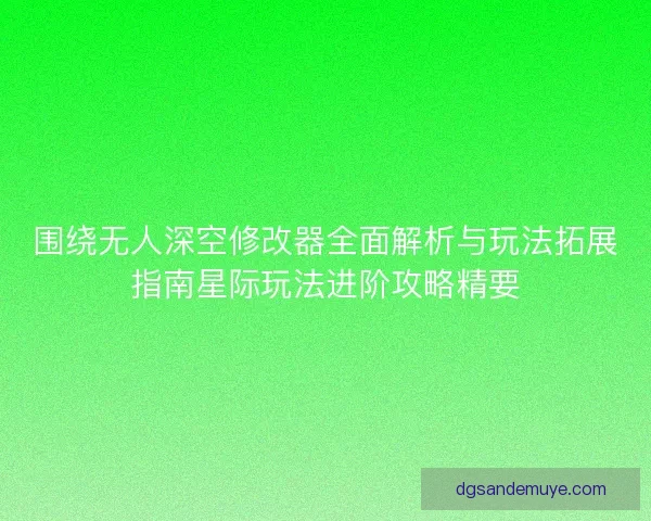 围绕无人深空修改器全面解析与玩法拓展指南星际玩法进阶攻略精要