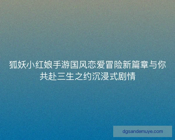 狐妖小红娘手游国风恋爱冒险新篇章与你共赴三生之约沉浸式剧情 狐妖小红娘手游国风恋爱冒险新篇章与你共赴三生之约沉浸式剧情