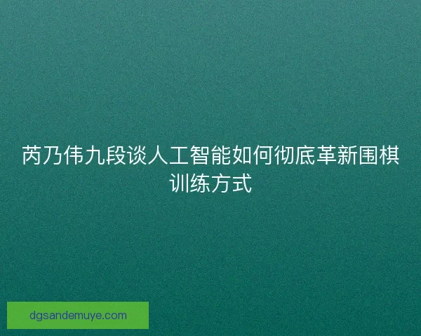 芮乃伟九段谈人工智能如何彻底革新围棋训练方式 芮乃伟九段谈人工智能如何彻底革新围棋训练方式