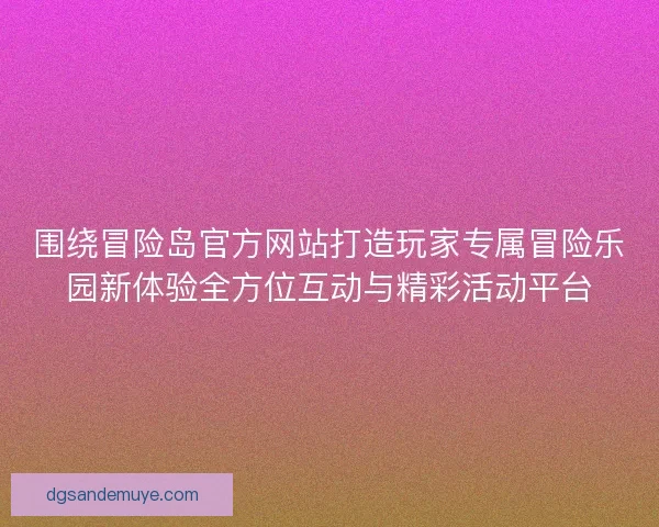 围绕冒险岛官方网站打造玩家专属冒险乐园新体验全方位互动与精彩活动平台 围绕冒险岛官方网站打造玩家专属冒险乐园新体验全方位互动与精彩活动平台