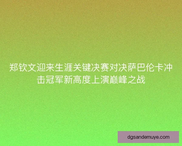 郑钦文迎来生涯关键决赛对决萨巴伦卡冲击冠军新高度上演巅峰之战 郑钦文迎来生涯关键决赛对决萨巴伦卡冲击冠军新高度上演巅峰之战
