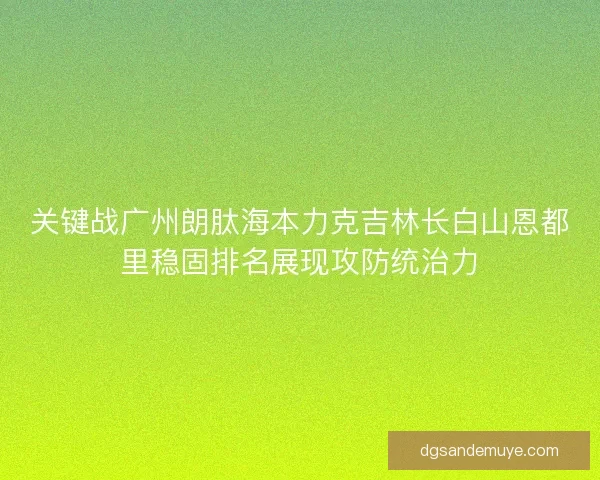 关键战广州朗肽海本力克吉林长白山恩都里稳固排名展现攻防统治力 关键战广州朗肽海本力克吉林长白山恩都里稳固排名展现攻防统治力