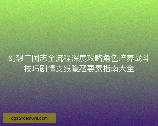 幻想三国志全流程深度攻略角色培养战斗技巧剧情支线隐藏要素指南大全 幻想三国志全流程深度攻略角色培养战斗技巧剧情支线隐藏要素指南大全