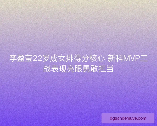 李盈莹22岁成女排得分核心 新科MVP三战表现亮眼勇敢担当 李盈莹22岁成女排得分核心 新科MVP三战表现亮眼勇敢担当