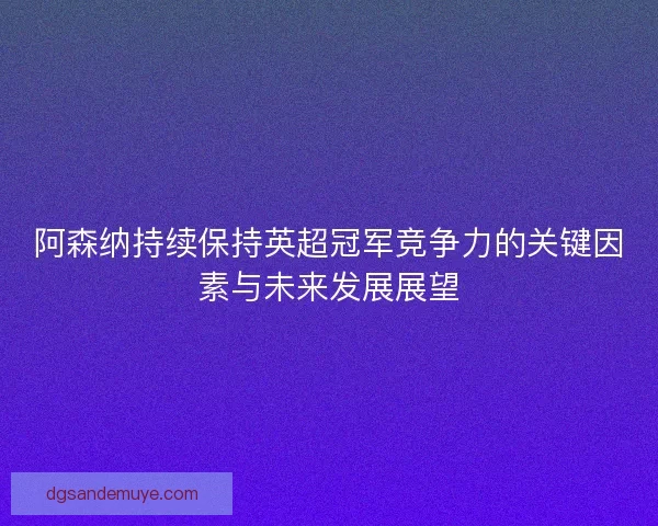 阿森纳持续保持英超冠军竞争力的关键因素与未来发展展望 阿森纳持续保持英超冠军竞争力的关键因素与未来发展展望