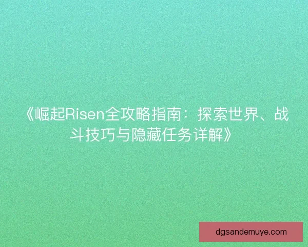 《崛起Risen全攻略指南:探索世界、战斗技巧与隐藏任务详解》 《崛起Risen全攻略指南:探索世界、战斗技巧与隐藏任务详解》