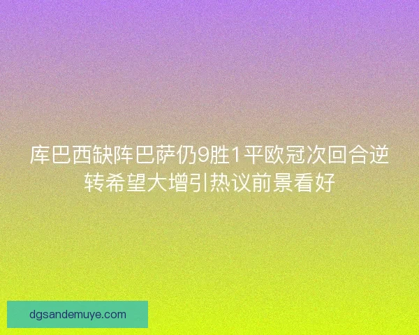 库巴西缺阵巴萨仍9胜1平欧冠次回合逆转希望大增引热议前景看好