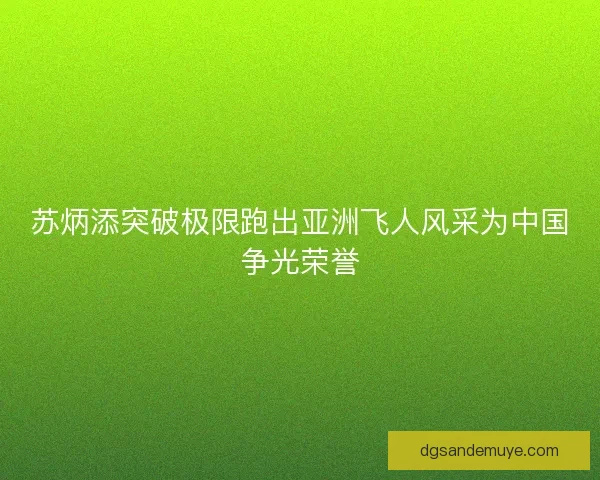 苏炳添突破极限跑出亚洲飞人风采为中国争光荣誉 苏炳添突破极限跑出亚洲飞人风采为中国争光荣誉