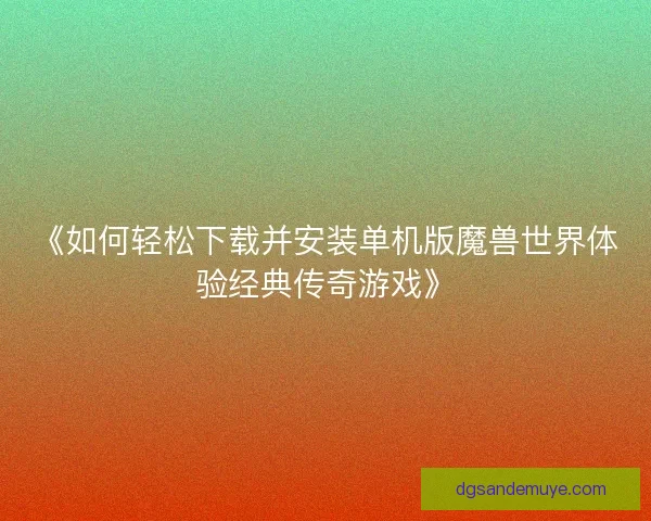 《如何轻松下载并安装单机版魔兽世界体验经典传奇游戏》 《如何轻松下载并安装单机版魔兽世界体验经典传奇游戏》