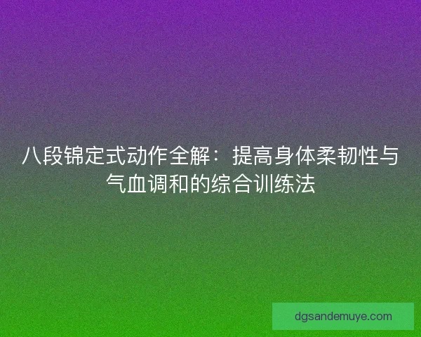 八段锦定式动作全解:提高身体柔韧性与气血调和的综合训练法 八段锦定式动作全解:提高身体柔韧性与气血调和的综合训练法