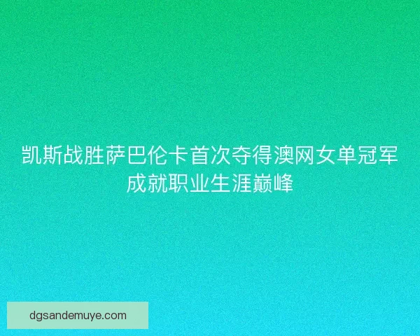 凯斯战胜萨巴伦卡首次夺得澳网女单冠军成就职业生涯巅峰 凯斯战胜萨巴伦卡首次夺得澳网女单冠军成就职业生涯巅峰