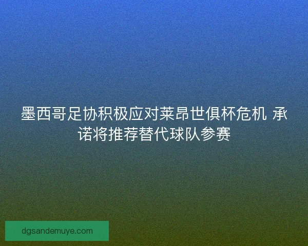 墨西哥足协积极应对莱昂世俱杯危机 承诺将推荐替代球队参赛