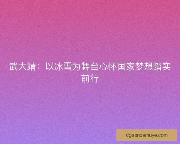 武大靖：以冰雪为舞台心怀国家梦想踏实前行
