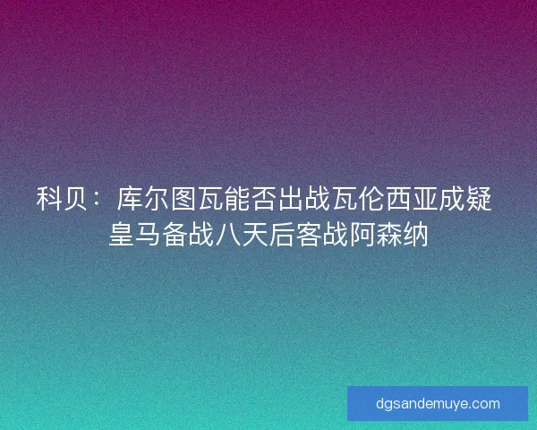 科贝:库尔图瓦能否出战瓦伦西亚成疑 皇马备战八天后客战阿森纳 科贝:库尔图瓦能否出战瓦伦西亚成疑 皇马备战八天后客战阿森纳