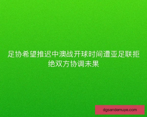 足协希望推迟中澳战开球时间遭亚足联拒绝双方协调未果