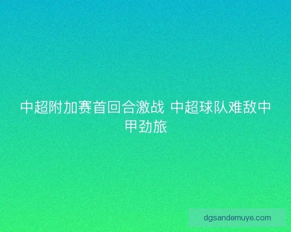 中超附加赛首回合激战 中超球队难敌中甲劲旅 中超附加赛首回合激战 中超球队难敌中甲劲旅