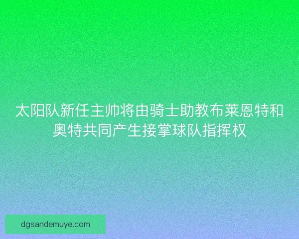 太阳队新任主帅将由骑士助教布莱恩特和奥特共同产生接掌球队指挥权 太阳队新任主帅将由骑士助教布莱恩特和奥特共同产生接掌球队指挥权