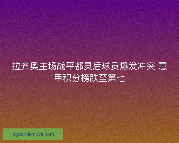 拉齐奥主场战平都灵后球员爆发冲突 意甲积分榜跌至第七 拉齐奥主场战平都灵后球员爆发冲突 意甲积分榜跌至第七