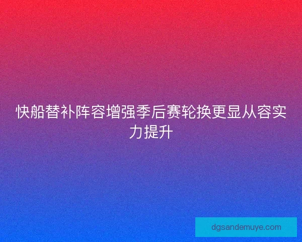 快船替补阵容增强季后赛轮换更显从容实力提升 快船替补阵容增强季后赛轮换更显从容实力提升