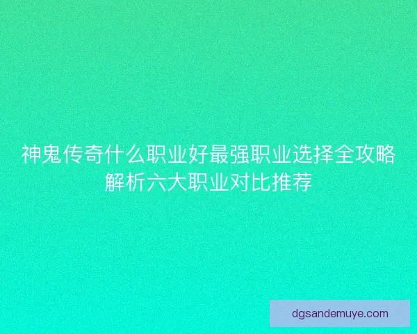 神鬼传奇什么职业好最强职业选择全攻略解析六大职业对比推荐 神鬼传奇什么职业好最强职业选择全攻略解析六大职业对比推荐